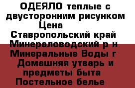ОДЕЯЛО теплые с двусторонним рисунком › Цена ­ 3 500 - Ставропольский край, Минераловодский р-н, Минеральные Воды г. Домашняя утварь и предметы быта » Постельное белье   